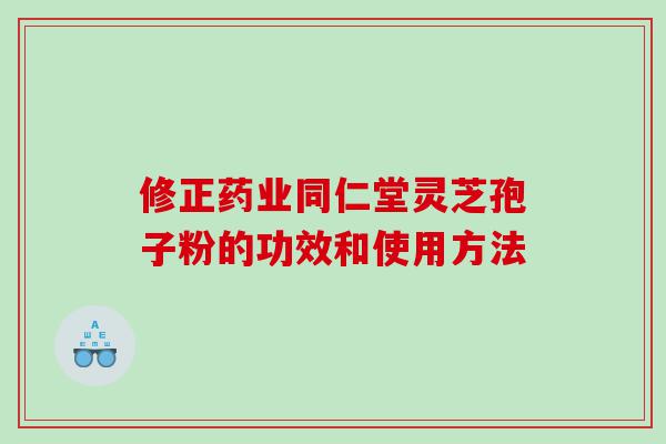 修正药业同仁堂灵芝孢子粉的功效和使用方法