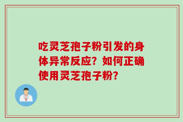 吃灵芝孢子粉引发的身体异常反应?如何正确使用灵芝孢子粉? 吃灵芝孢子粉引发的身体异常反应?如何正确使用灵芝孢子粉?