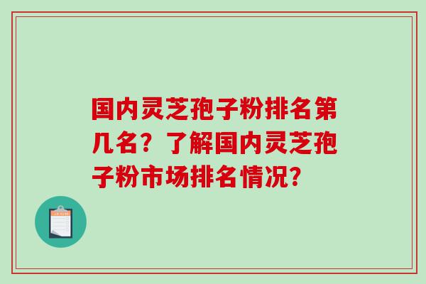 国内灵芝孢子粉排名第几名？了解国内灵芝孢子粉市场排名情况？