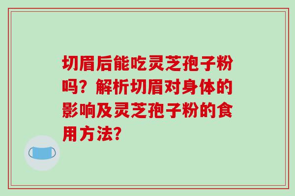 切眉后能吃灵芝孢子粉吗？解析切眉对身体的影响及灵芝孢子粉的食用方法？