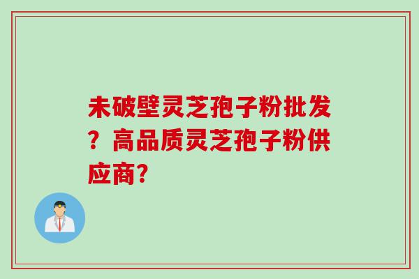 未破壁灵芝孢子粉批发？高品质灵芝孢子粉供应商？
