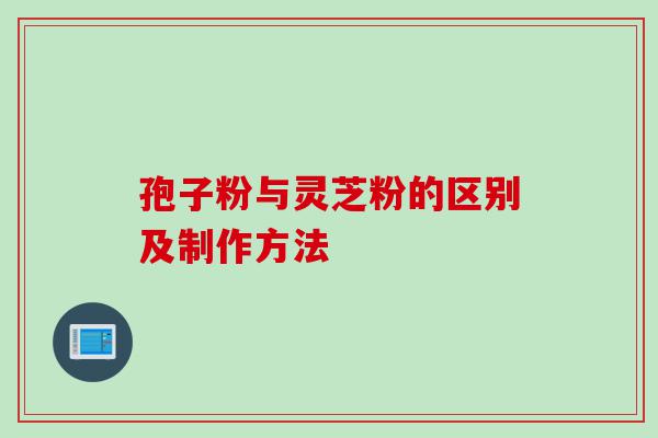 孢子粉与灵芝粉的区别及制作方法