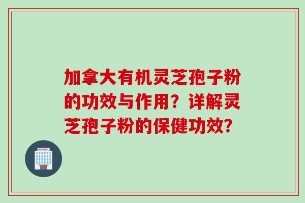 加拿大有机灵芝孢子粉的功效与作用？详解灵芝孢子粉的保健功效？