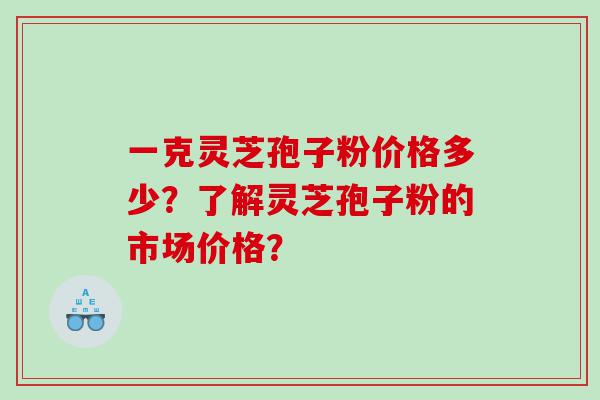一克灵芝孢子粉价格多少？了解灵芝孢子粉的市场价格？