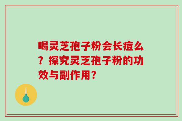 喝灵芝孢子粉会长痘么？探究灵芝孢子粉的功效与副作用？