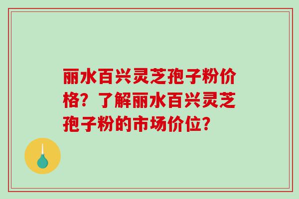 丽水百兴灵芝孢子粉价格？了解丽水百兴灵芝孢子粉的市场价位？