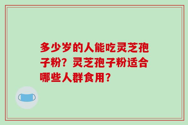 多少岁的人能吃灵芝孢子粉？灵芝孢子粉适合哪些人群食用？