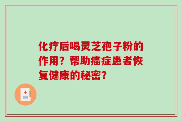 化疗后喝灵芝孢子粉的作用？帮助癌症患者恢复健康的秘密？