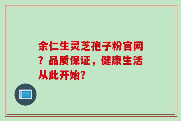 余仁生灵芝孢子粉官网？品质保证，健康生活从此开始？