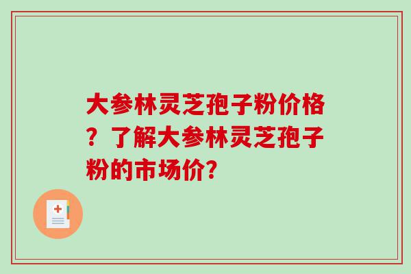 大参林灵芝孢子粉价格？了解大参林灵芝孢子粉的市场价？