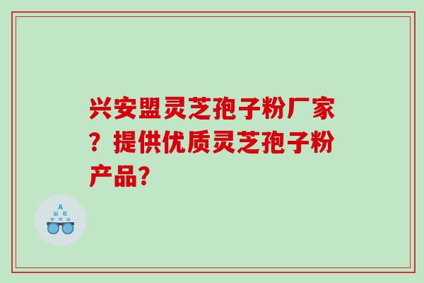 兴安盟灵芝孢子粉厂家？提供优质灵芝孢子粉产品？