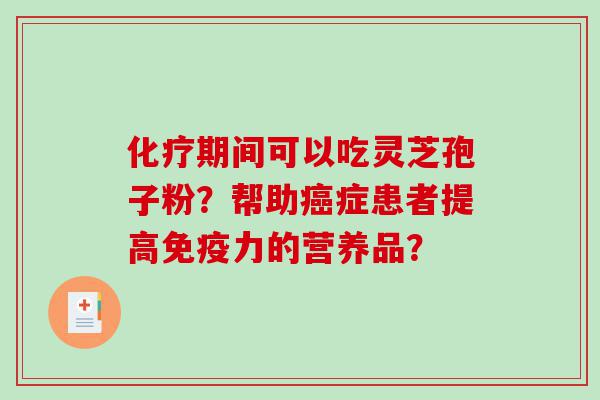 化疗期间可以吃灵芝孢子粉？帮助癌症患者提高免疫力的营养品？
