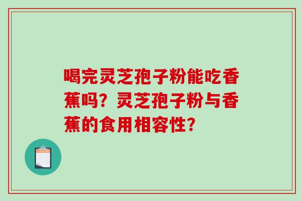 喝完灵芝孢子粉能吃香蕉吗？灵芝孢子粉与香蕉的食用相容性？