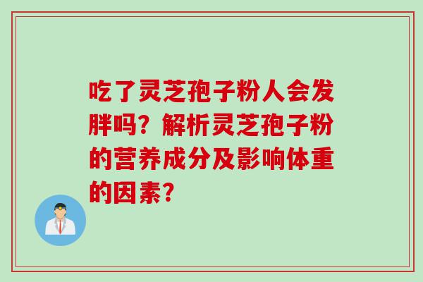 吃了灵芝孢子粉人会发胖吗？解析灵芝孢子粉的营养成分及影响体重的因素？