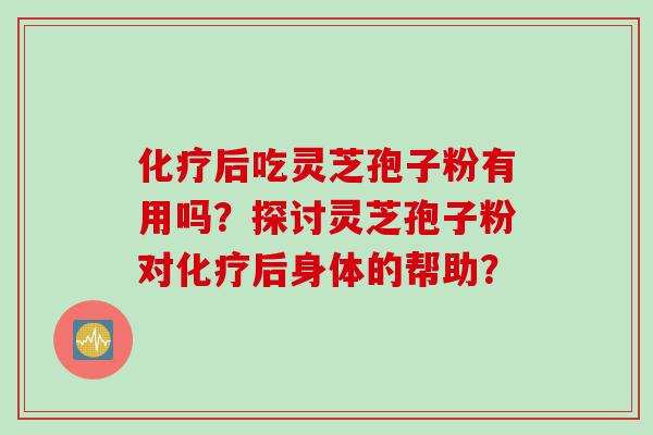 化疗后吃灵芝孢子粉有用吗？探讨灵芝孢子粉对化疗后身体的帮助？