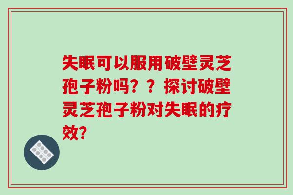 失眠可以服用破壁灵芝孢子粉吗？？探讨破壁灵芝孢子粉对失眠的疗效？