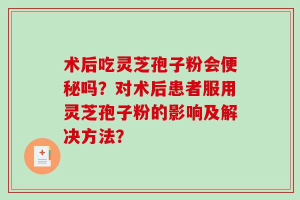 术后吃灵芝孢子粉会便秘吗？对术后患者服用灵芝孢子粉的影响及解决方法？