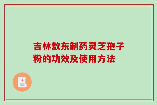 吉林敖东制药灵芝孢子粉的功效及使用方法