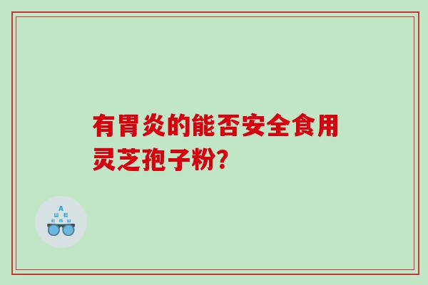 有胃炎的能否安全食用灵芝孢子粉？