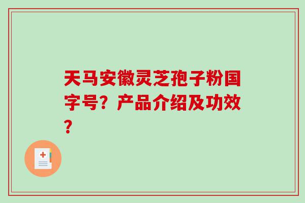 天马安徽灵芝孢子粉国字号？产品介绍及功效？