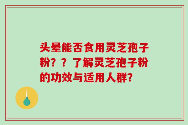 头晕能否食用灵芝孢子粉？？了解灵芝孢子粉的功效与适用人群？