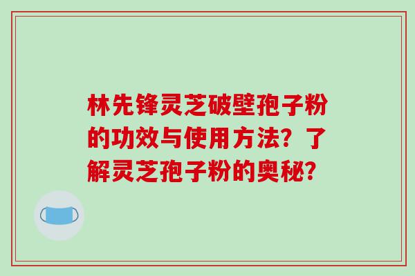 林先锋灵芝破壁孢子粉的功效与使用方法？了解灵芝孢子粉的奥秘？