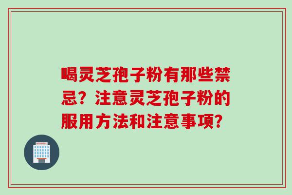 喝灵芝孢子粉有那些禁忌？注意灵芝孢子粉的服用方法和注意事项？