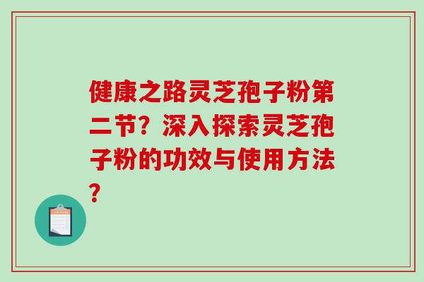 健康之路灵芝孢子粉第二节？深入探索灵芝孢子粉的功效与使用方法？