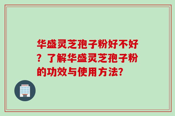 华盛灵芝孢子粉好不好？了解华盛灵芝孢子粉的功效与使用方法？