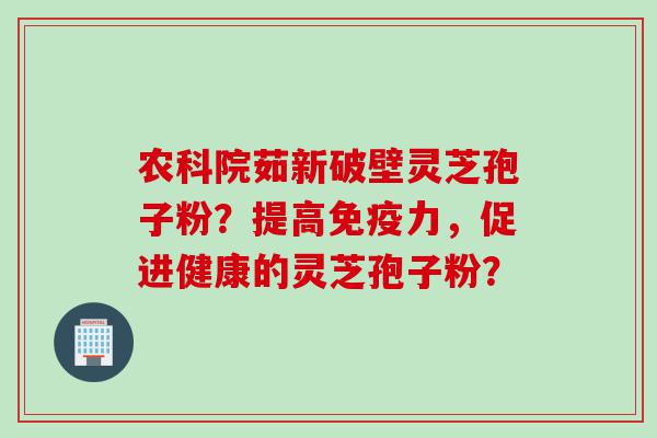 农科院茹新破壁灵芝孢子粉？提高免疫力，促进健康的灵芝孢子粉？