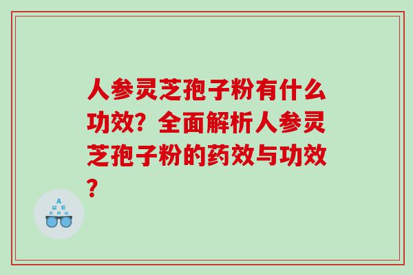 人参灵芝孢子粉有什么功效？全面解析人参灵芝孢子粉的与功效？