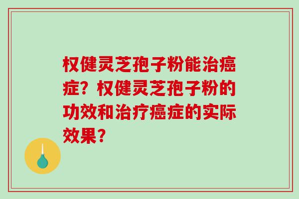 权健灵芝孢子粉能治癌症？权健灵芝孢子粉的功效和治疗癌症的实际效果？