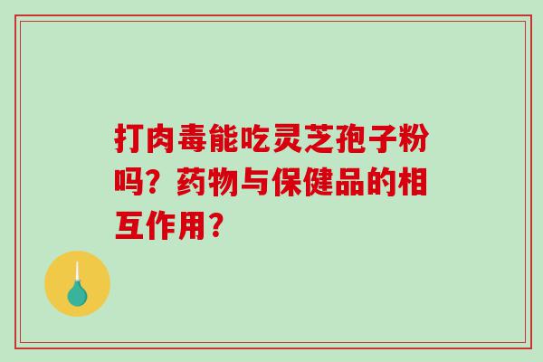 打肉毒能吃灵芝孢子粉吗？药物与保健品的相互作用？