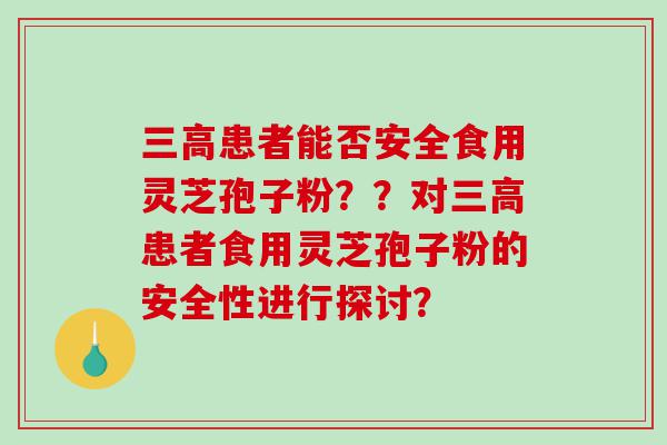 三高患者能否安全食用灵芝孢子粉？？对三高患者食用灵芝孢子粉的安全性进行探讨？