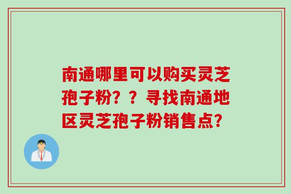 南通哪里可以购买灵芝孢子粉？？寻找南通地区灵芝孢子粉销售点？