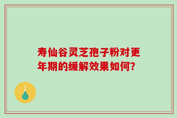 寿仙谷灵芝孢子粉对更年期的缓解效果如何？