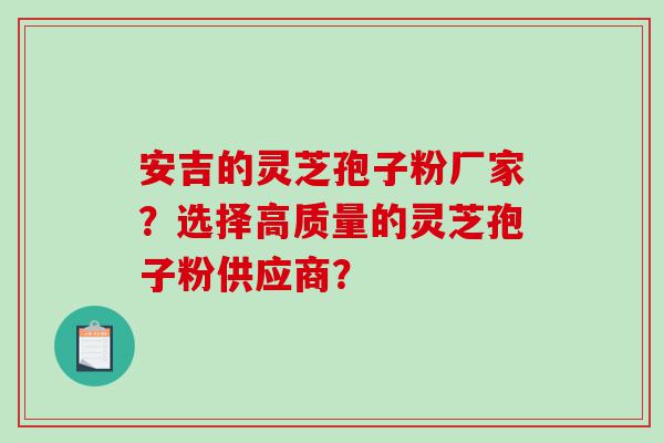 安吉的灵芝孢子粉厂家？选择高质量的灵芝孢子粉供应商？