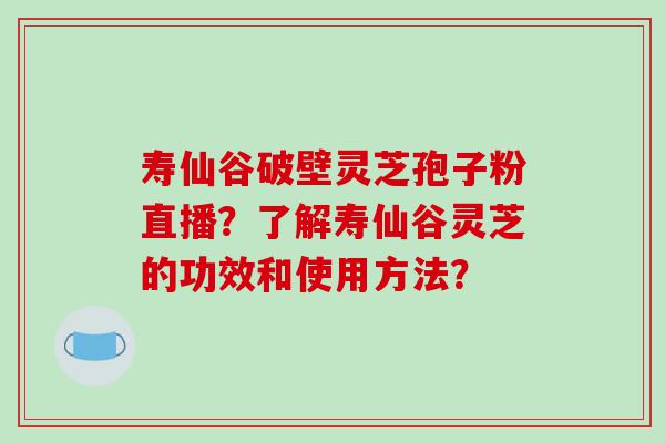 寿仙谷破壁灵芝孢子粉直播？了解寿仙谷灵芝的功效和使用方法？