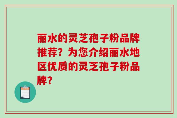 丽水的灵芝孢子粉品牌推荐？为您介绍丽水地区优质的灵芝孢子粉品牌？