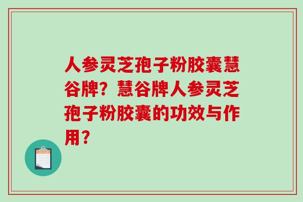 人参灵芝孢子粉胶囊慧谷牌?慧谷牌人参灵芝孢子粉胶囊的功效与作用? 人参灵芝孢子粉胶囊慧谷牌?慧谷牌人参灵芝孢子粉胶囊的功效与作用?