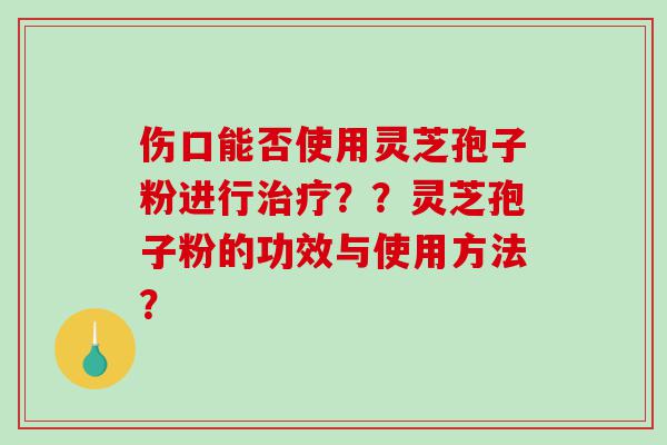 伤口能否使用灵芝孢子粉进行治疗？？灵芝孢子粉的功效与使用方法？