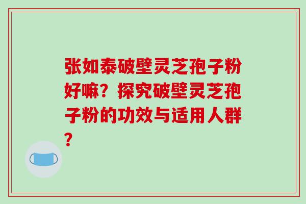 张如泰破壁灵芝孢子粉好嘛？探究破壁灵芝孢子粉的功效与适用人群？
