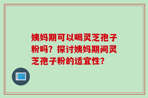 姨妈期可以喝灵芝孢子粉吗?探讨姨妈期间灵芝孢子粉的适宜性? 姨妈期可以喝灵芝孢子粉吗?探讨姨妈期间灵芝孢子粉的适宜性?