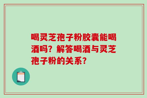 喝灵芝孢子粉胶囊能喝酒吗？解答喝酒与灵芝孢子粉的关系？