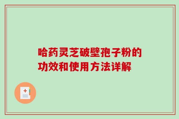 哈药灵芝破壁孢子粉的功效和使用方法详解