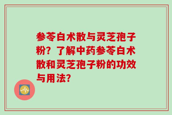 参苓白术散与灵芝孢子粉？了解中药参苓白术散和灵芝孢子粉的功效与用法？