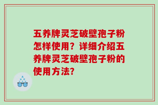 五养牌灵芝破壁孢子粉怎样使用？详细介绍五养牌灵芝破壁孢子粉的使用方法？