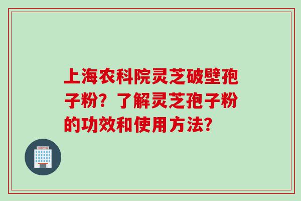 上海农科院灵芝破壁孢子粉？了解灵芝孢子粉的功效和使用方法？