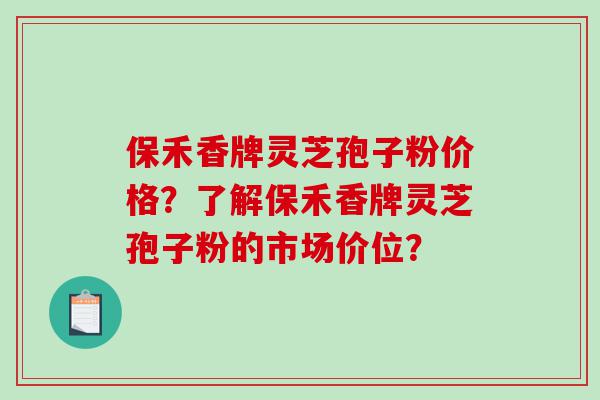 保禾香牌灵芝孢子粉价格？了解保禾香牌灵芝孢子粉的市场价位？