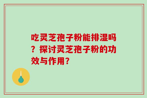 吃灵芝孢子粉能排湿吗？探讨灵芝孢子粉的功效与作用？